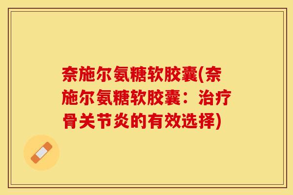 奈施尔氨糖软胶囊(奈施尔氨糖软胶囊:骨的有效选择) 奈施尔氨糖软胶囊(奈施尔氨糖软胶囊:骨的有效选择)