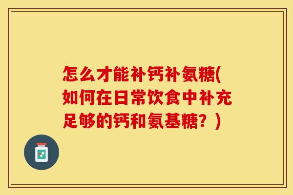 怎么才能补钙补氨糖(如何在日常饮食中补充足够的钙和氨基糖？)
