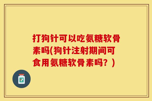 打狗针可以吃氨糖软骨素吗(狗针注射期间可食用氨糖软骨素吗？)