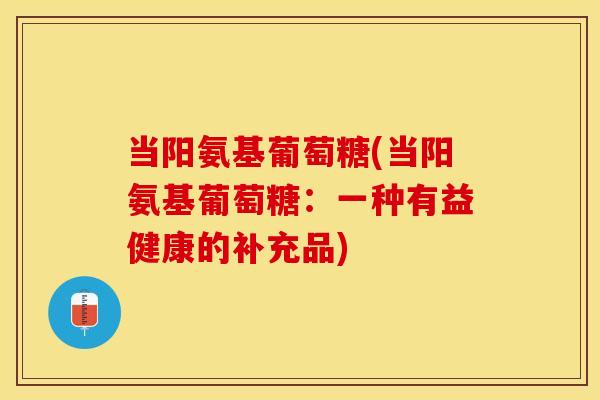 当阳氨基葡萄糖(当阳氨基葡萄糖：一种有益健康的补充品)