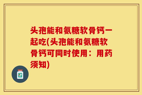 头孢能和氨糖软骨钙一起吃(头孢能和氨糖软骨钙可同时使用：用药须知)