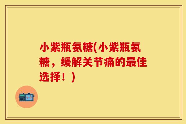 小紫瓶氨糖(小紫瓶氨糖，缓解关节痛的最佳选择！)