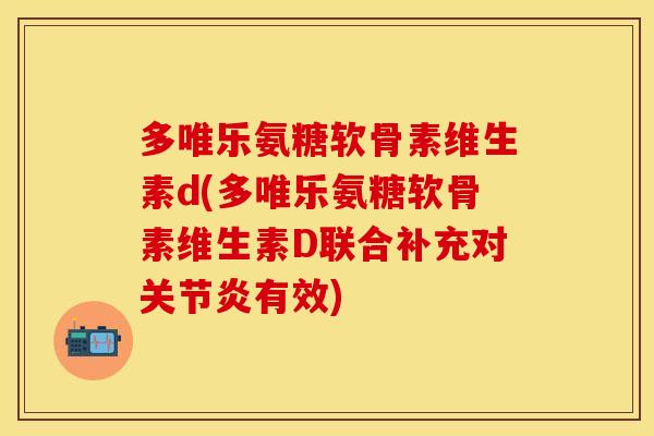 多唯乐氨糖软骨素维生素d(多唯乐氨糖软骨素维生素D联合补充对关节炎有效)