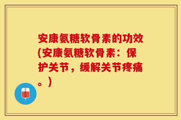 安康氨糖软骨素的功效(安康氨糖软骨素：保护关节，缓解关节疼痛。)