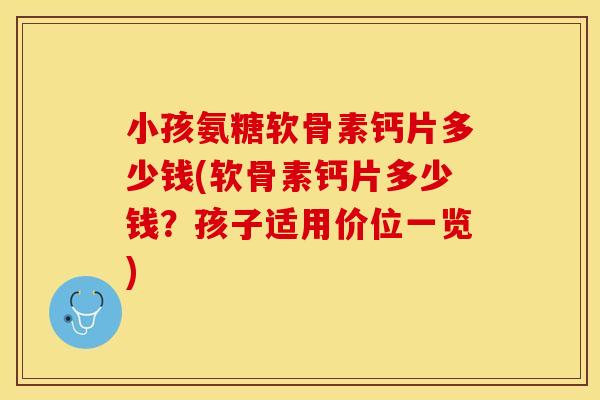 小孩氨糖软骨素钙片多少钱(软骨素钙片多少钱？孩子适用价位一览)