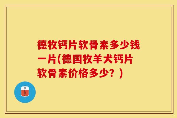 德牧钙片软骨素多少钱一片(德国牧羊犬钙片软骨素价格多少？)