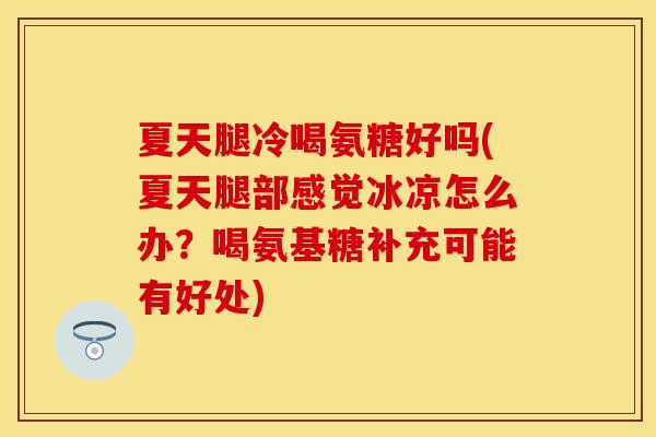 夏天腿冷喝氨糖好吗(夏天腿部感觉冰凉怎么办？喝氨基糖补充可能有好处)