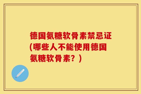 德国氨糖软骨素禁忌证(哪些人不能使用德国氨糖软骨素？)
