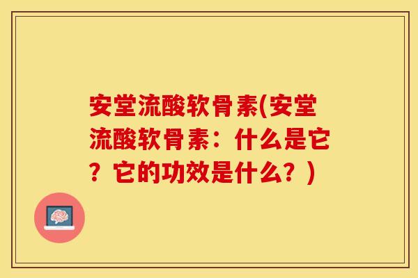 安堂流酸软骨素(安堂流酸软骨素:什么是它?它的功效是什么?) 安堂流酸软骨素(安堂流酸软骨素:什么是它?它的功效是什么?)