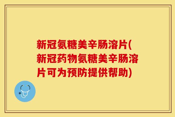 新冠氨糖美辛肠溶片(新冠氨糖美辛肠溶片可为提供帮助)