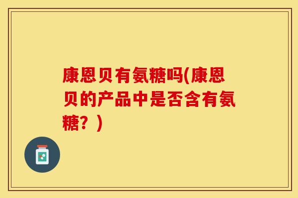 康恩贝有氨糖吗(康恩贝的产品中是否含有氨糖？)