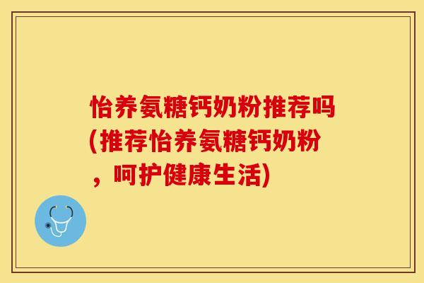 怡养氨糖钙奶粉推荐吗(推荐怡养氨糖钙奶粉，呵护健康生活)