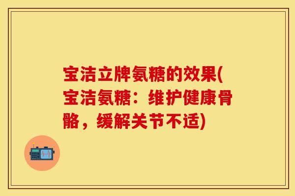 宝洁立牌氨糖的效果(宝洁氨糖：维护健康骨骼，缓解关节不适)