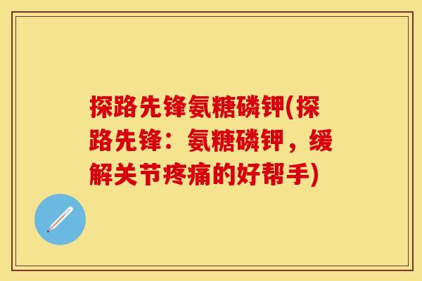 探路先锋氨糖磷钾(探路先锋：氨糖磷钾，缓解关节疼痛的好帮手)