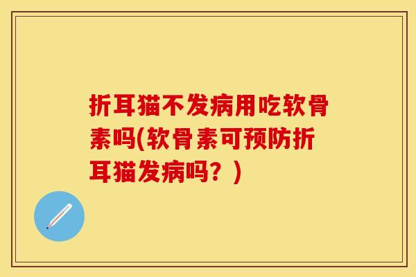折耳猫不发病用吃软骨素吗(软骨素可预防折耳猫发病吗？)