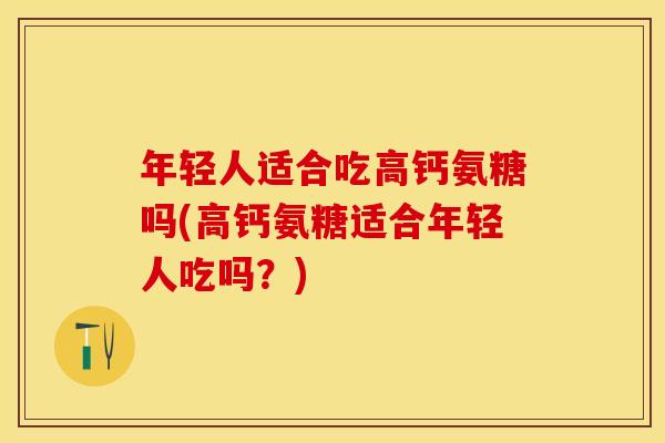 年轻人适合吃高钙氨糖吗(高钙氨糖适合年轻人吃吗？)
