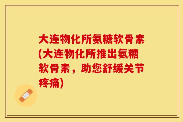 大连物化所氨糖软骨素(大连物化所推出氨糖软骨素，助您舒缓关节)