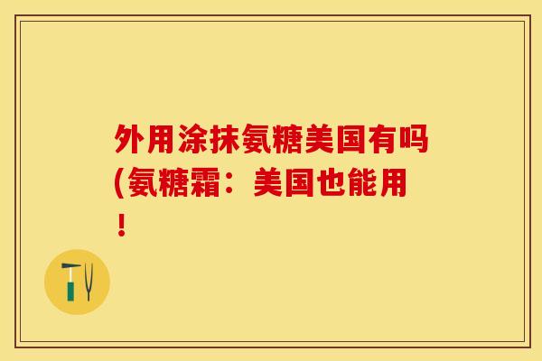 外用涂抹氨糖美国有吗(氨糖霜：美国也能用！