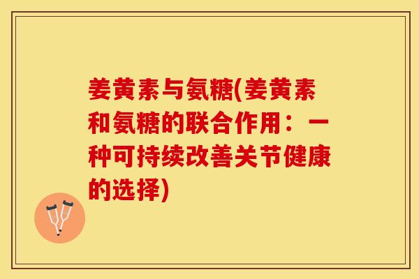 姜黄素与氨糖(姜黄素和氨糖的联合作用：一种可持续改善关节健康的选择)