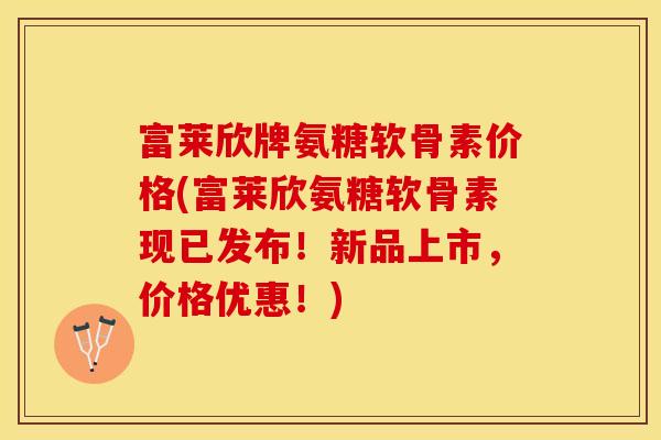 富莱欣牌氨糖软骨素价格(富莱欣氨糖软骨素现已发布！新品上市，价格优惠！)