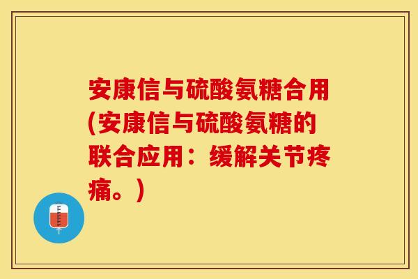 安康信与硫酸氨糖合用(安康信与硫酸氨糖的联合应用：缓解关节疼痛。)