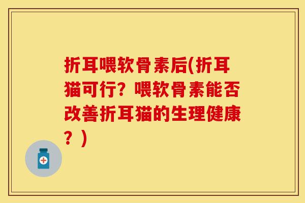 折耳喂软骨素后(折耳猫可行？喂软骨素能否改善折耳猫的生理健康？)