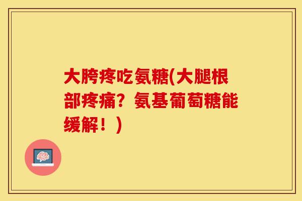 大胯疼吃氨糖(大腿根部疼痛？氨基葡萄糖能缓解！)