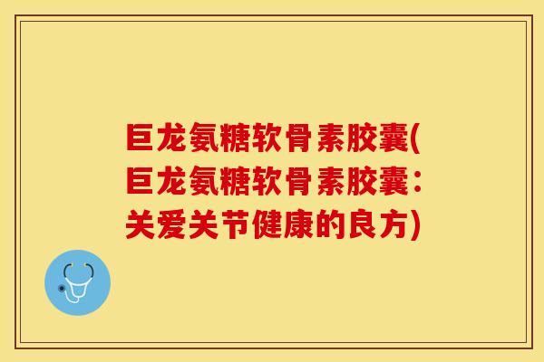 巨龙氨糖软骨素胶囊(巨龙氨糖软骨素胶囊：关爱关节健康的良方)