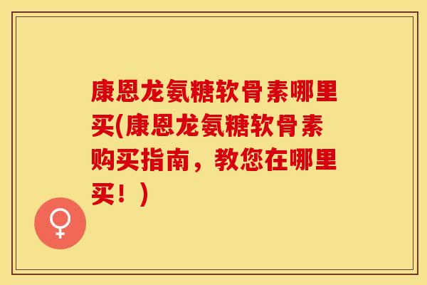康恩龙氨糖软骨素哪里买(康恩龙氨糖软骨素购买指南，教您在哪里买！)