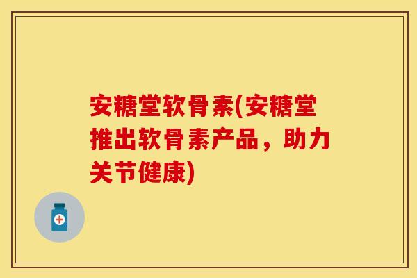 安糖堂软骨素(安糖堂推出软骨素产品，助力关节健康)