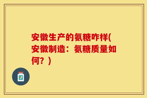 安徽生产的氨糖咋样(安徽制造:氨糖质量如何?) 安徽生产的氨糖咋样(安徽制造:氨糖质量如何?)
