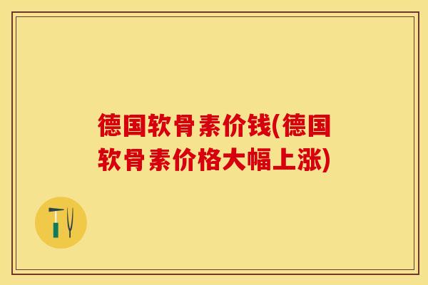 德国软骨素价钱(德国软骨素价格大幅上涨)