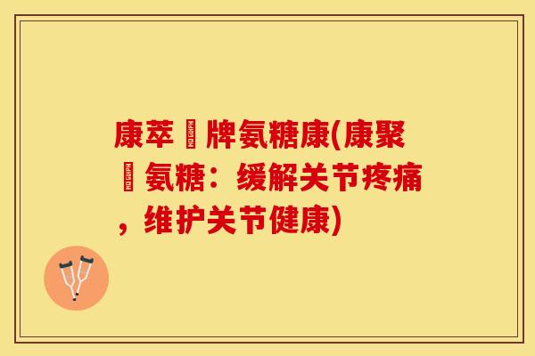 康萃薈牌氨糖康(康聚薈氨糖：缓解关节疼痛，维护关节健康)
