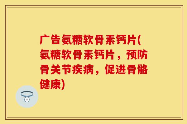 广告氨糖软骨素钙片(氨糖软骨素钙片，预防骨关节疾病，促进骨骼健康)