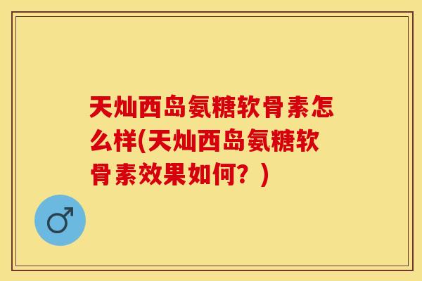 天灿西岛氨糖软骨素怎么样(天灿西岛氨糖软骨素效果如何?) 天灿西岛氨糖软骨素怎么样(天灿西岛氨糖软骨素效果如何?)