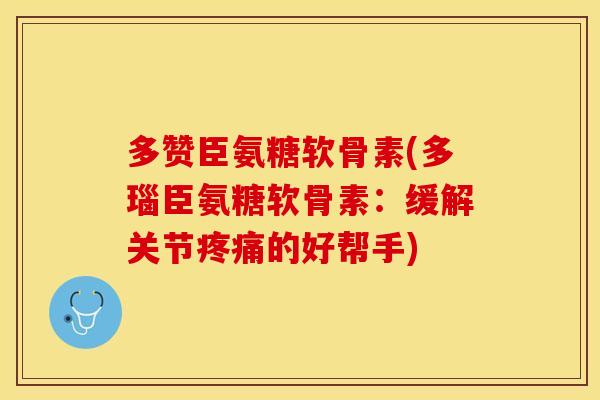 多赞臣氨糖软骨素(多瑙臣氨糖软骨素：缓解关节疼痛的好帮手)