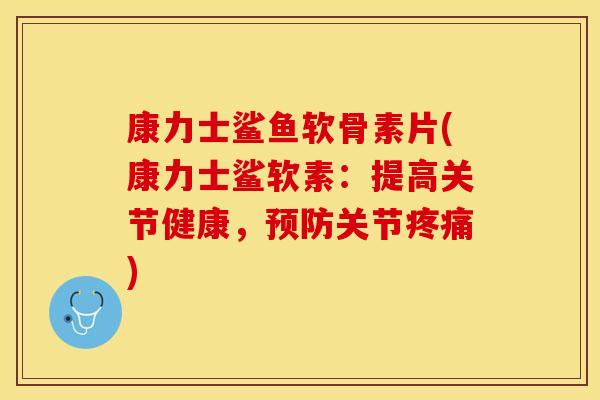 康力士鲨鱼软骨素片(康力士鲨软素：提高关节健康，预防关节疼痛)