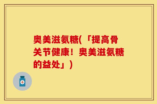 奥美滋氨糖(「提高骨关节健康！奥美滋氨糖的益处」)