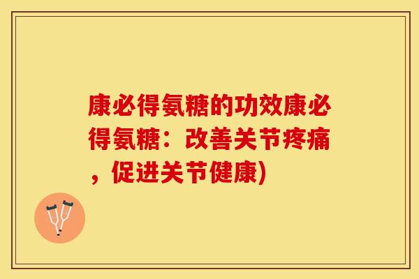 康必得氨糖的功效康必得氨糖：改善关节疼痛，促进关节健康)