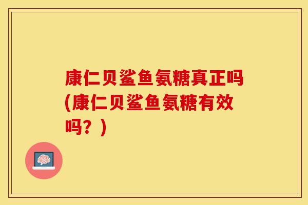 康仁贝鲨鱼氨糖真正吗(康仁贝鲨鱼氨糖有效吗？)