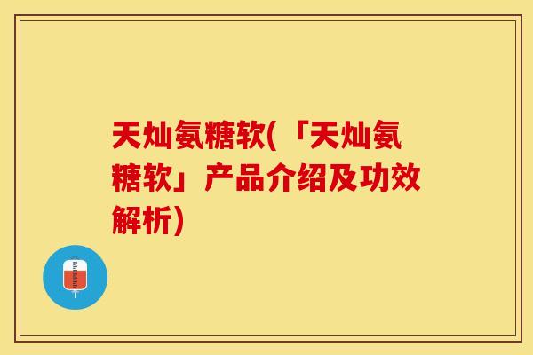 天灿氨糖软(「天灿氨糖软」产品介绍及功效解析)