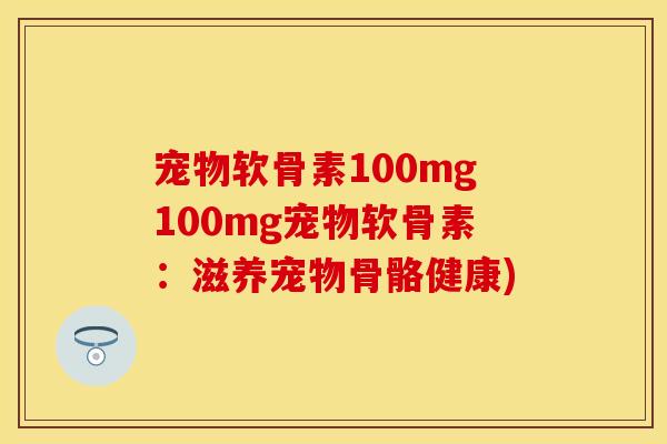 宠物软骨素100mg100mg宠物软骨素：滋养宠物骨骼健康)