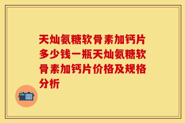 天灿氨糖软骨素加钙片多少钱一瓶天灿氨糖软骨素加钙片价格及规格分析