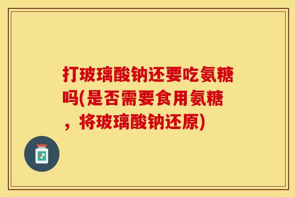 打玻璃酸钠还要吃氨糖吗(是否需要食用氨糖，将玻璃酸钠还原)
