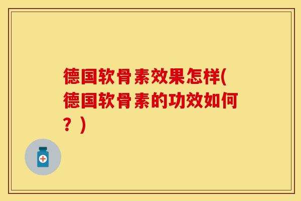 德国软骨素效果怎样(德国软骨素的功效如何?) 德国软骨素效果怎样(德国软骨素的功效如何?)