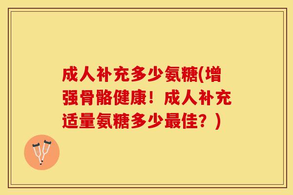 成人补充多少氨糖(增强骨骼健康！成人补充适量氨糖多少最佳？)