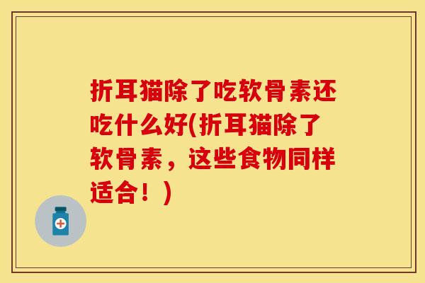 折耳猫除了吃软骨素还吃什么好(折耳猫除了软骨素，这些食物同样适合！)