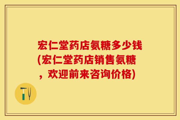 宏仁堂药店氨糖多少钱(宏仁堂药店销售氨糖，欢迎前来咨询价格)