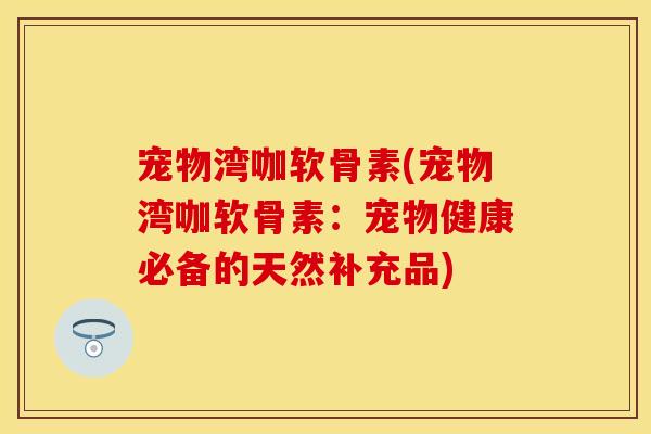 宠物湾咖软骨素(宠物湾咖软骨素:宠物健康必备的天然补充品) 宠物湾咖软骨素(宠物湾咖软骨素:宠物健康必备的天然补充品)