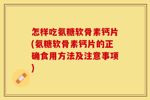 怎样吃氨糖软骨素钙片(氨糖软骨素钙片的正确食用方法及注意事项)